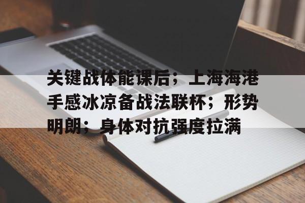 开云体育客户端-关键战体能课后；上海海港手感冰凉备战法联杯；形势明朗；身体对抗强度拉满(士兵海训心得体会)
