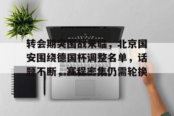 关于转会期突围战来临，北京国安围绕德国杯调整名单，话题不断，赛程密集仍需轮换的信息