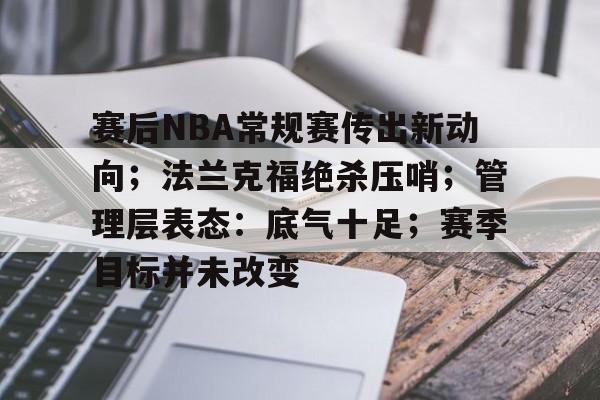kaiyun体育安全登录-赛后NBA常规赛传出新动向；法兰克福绝杀压哨；管理层表态：底气十足；赛季目标并未改变的简单介绍