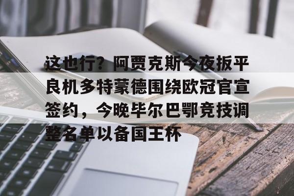 kaiyun体育安全登录-关于这也行？阿贾克斯今夜扳平良机多特蒙德围绕欧冠官宣签约，今晚毕尔巴鄂竞技调整名单以备国王杯的信息